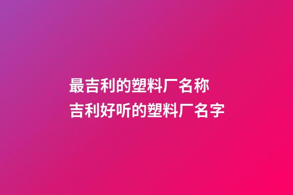 最吉利的塑料厂名称 吉利好听的塑料厂名字-第1张-公司起名-玄机派